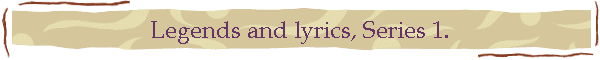 Legends and lyrics, Series 1.